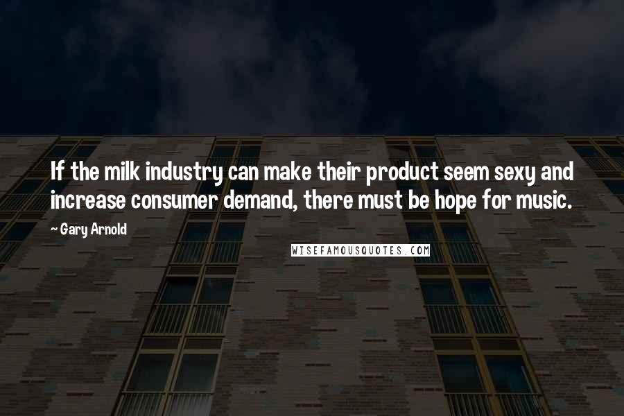 Gary Arnold Quotes: If the milk industry can make their product seem sexy and increase consumer demand, there must be hope for music.