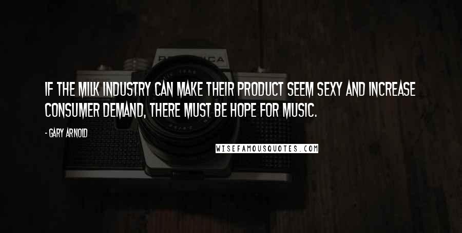 Gary Arnold Quotes: If the milk industry can make their product seem sexy and increase consumer demand, there must be hope for music.