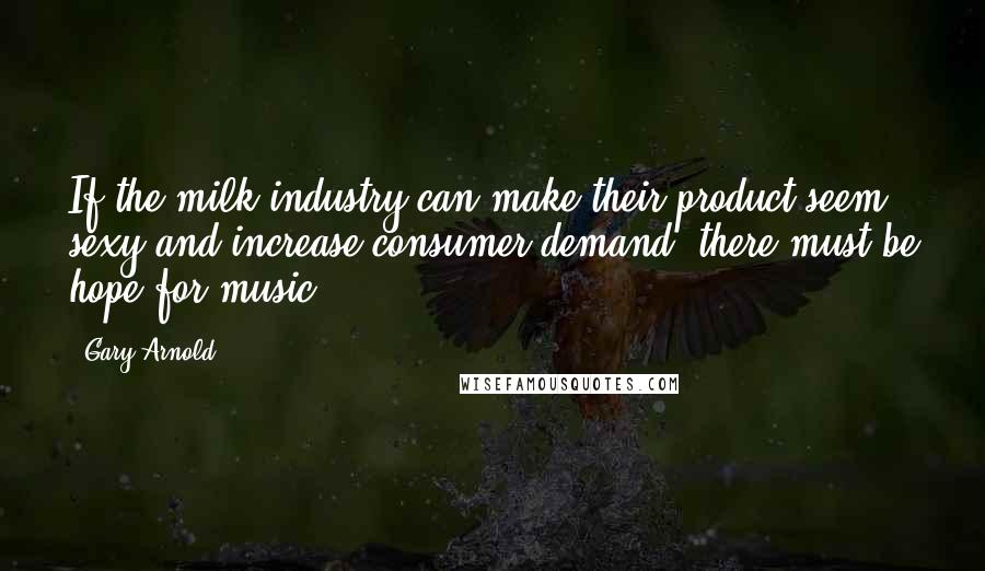 Gary Arnold Quotes: If the milk industry can make their product seem sexy and increase consumer demand, there must be hope for music.