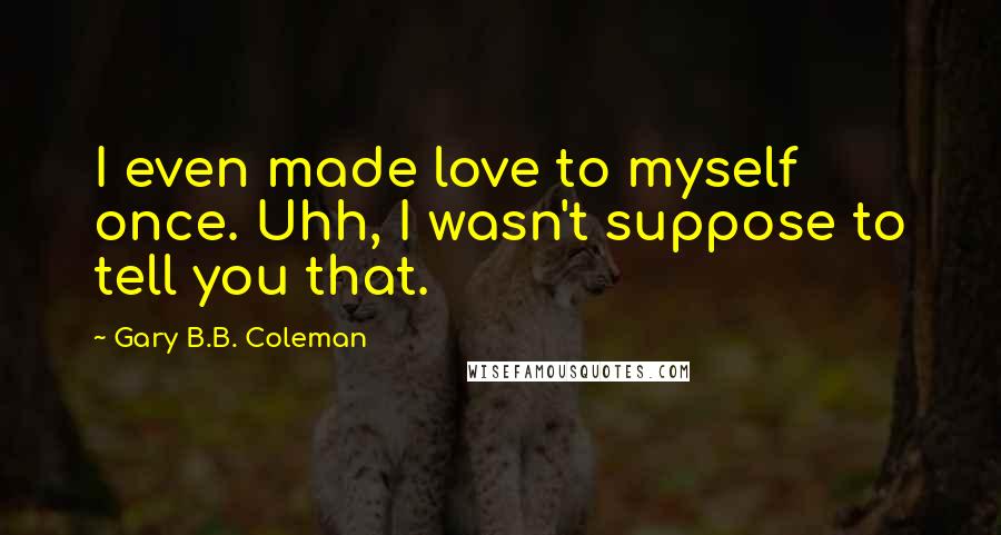 Gary B.B. Coleman Quotes: I even made love to myself once. Uhh, I wasn't suppose to tell you that.