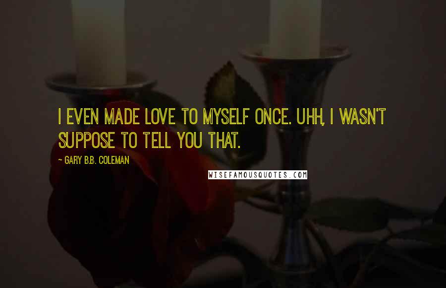 Gary B.B. Coleman Quotes: I even made love to myself once. Uhh, I wasn't suppose to tell you that.