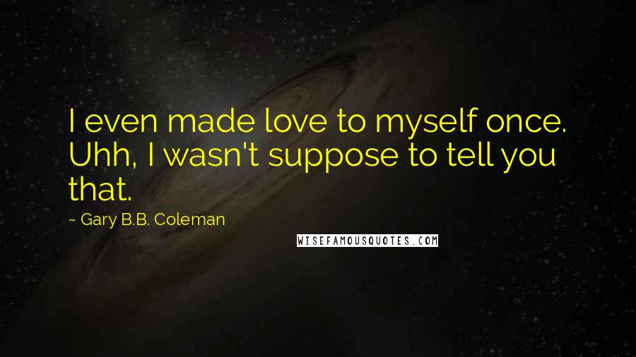 Gary B.B. Coleman Quotes: I even made love to myself once. Uhh, I wasn't suppose to tell you that.