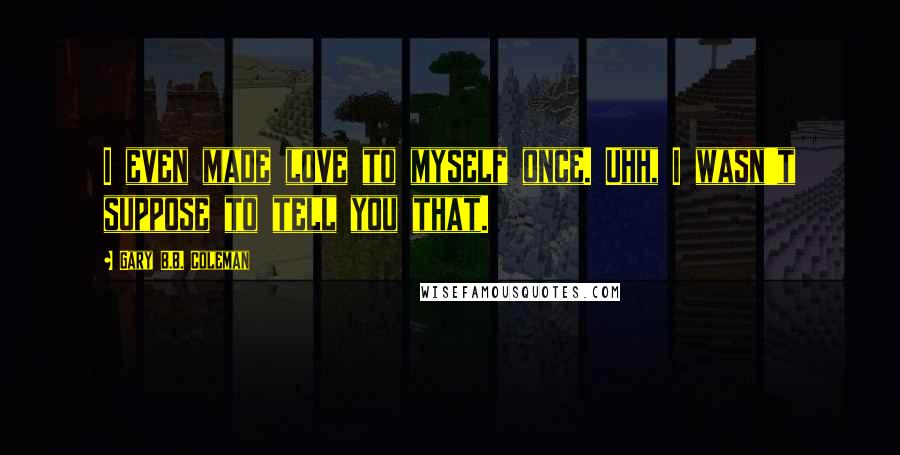 Gary B.B. Coleman Quotes: I even made love to myself once. Uhh, I wasn't suppose to tell you that.