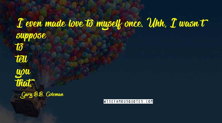 Gary B.B. Coleman Quotes: I even made love to myself once. Uhh, I wasn't suppose to tell you that.