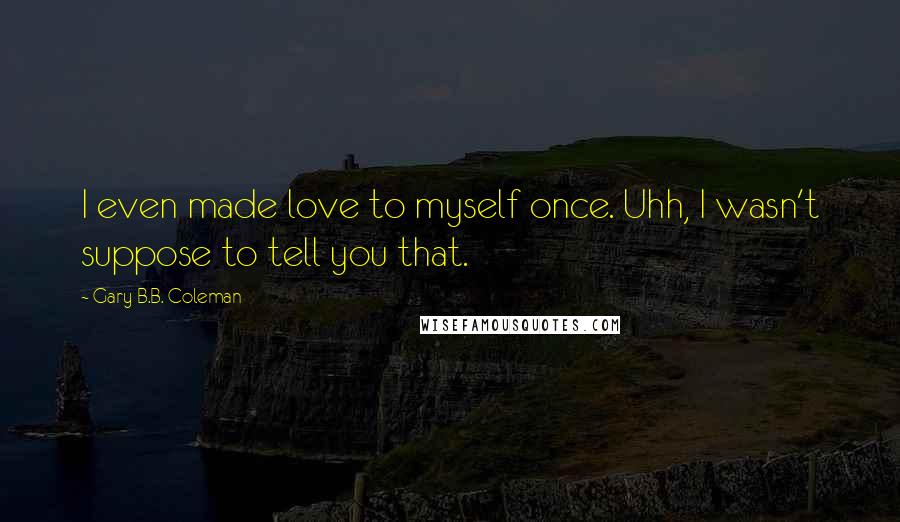 Gary B.B. Coleman Quotes: I even made love to myself once. Uhh, I wasn't suppose to tell you that.