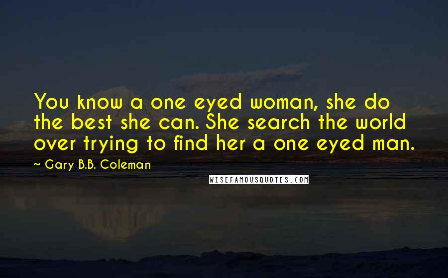 Gary B.B. Coleman Quotes: You know a one eyed woman, she do the best she can. She search the world over trying to find her a one eyed man.