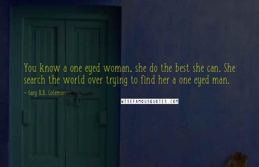 Gary B.B. Coleman Quotes: You know a one eyed woman, she do the best she can. She search the world over trying to find her a one eyed man.