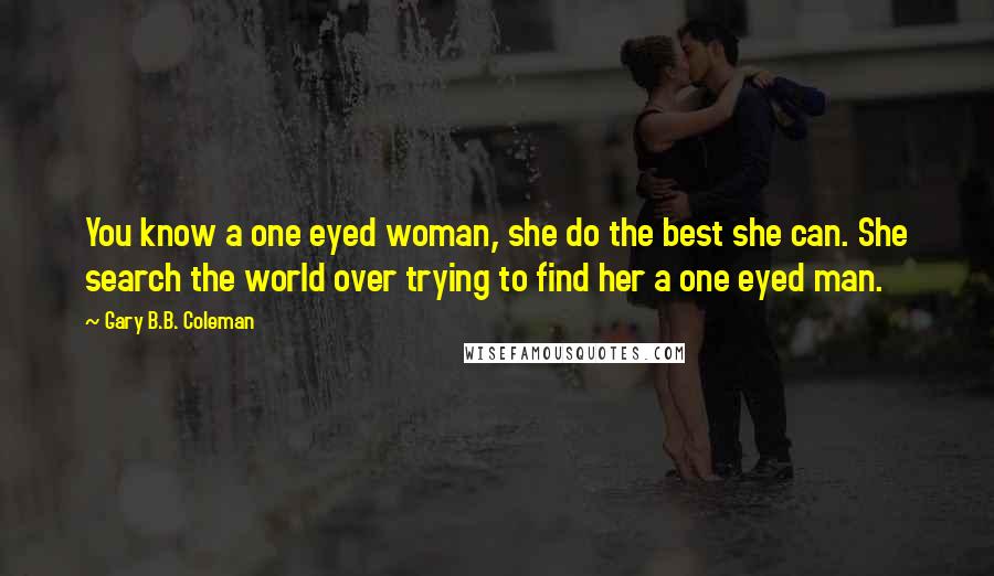 Gary B.B. Coleman Quotes: You know a one eyed woman, she do the best she can. She search the world over trying to find her a one eyed man.