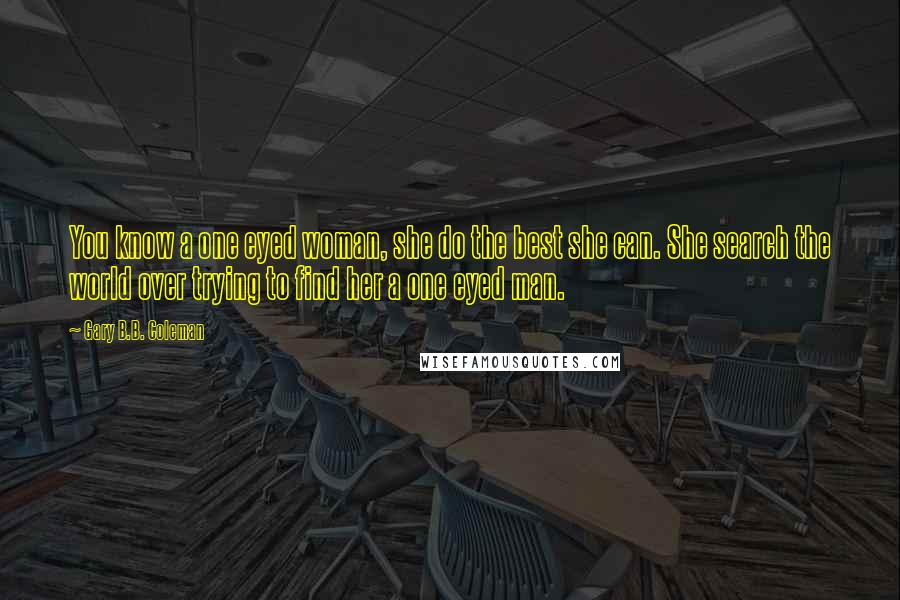 Gary B.B. Coleman Quotes: You know a one eyed woman, she do the best she can. She search the world over trying to find her a one eyed man.