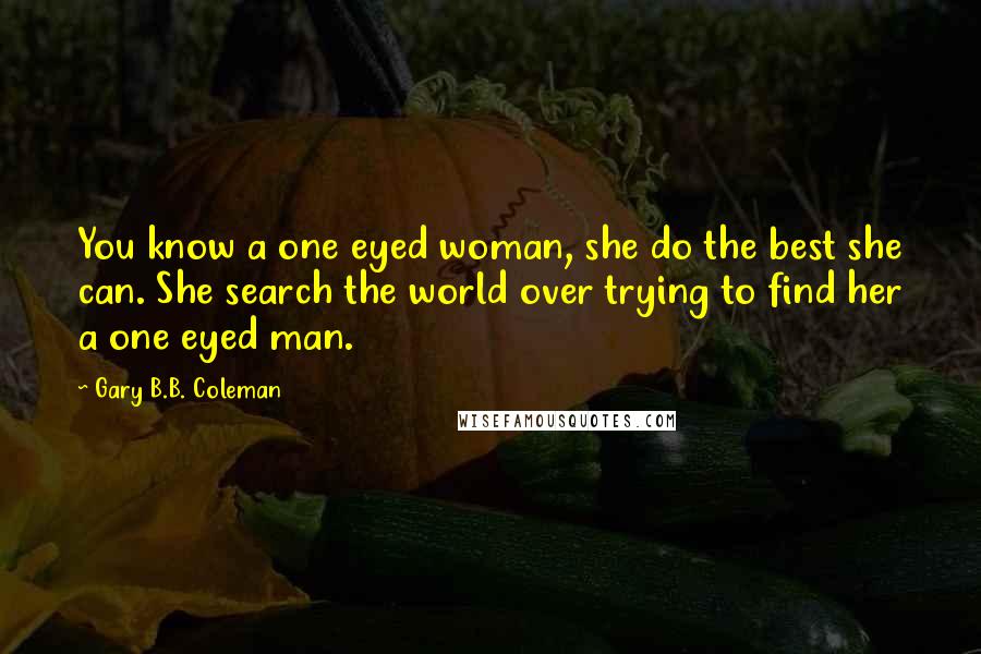 Gary B.B. Coleman Quotes: You know a one eyed woman, she do the best she can. She search the world over trying to find her a one eyed man.