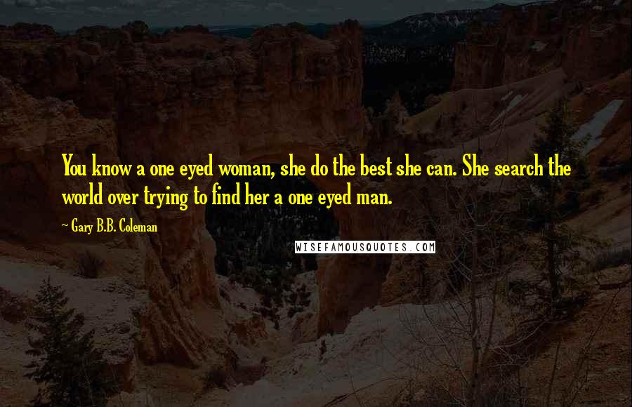 Gary B.B. Coleman Quotes: You know a one eyed woman, she do the best she can. She search the world over trying to find her a one eyed man.