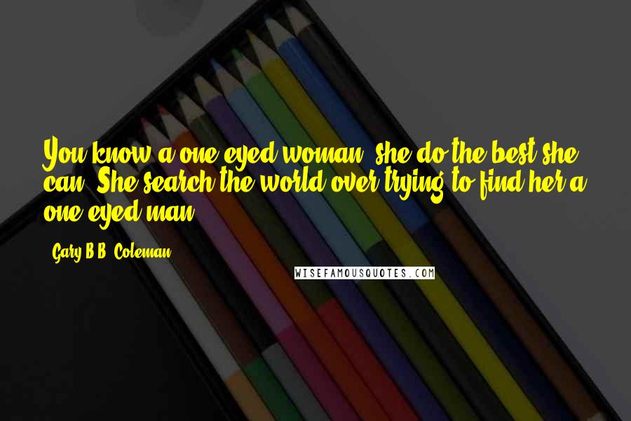 Gary B.B. Coleman Quotes: You know a one eyed woman, she do the best she can. She search the world over trying to find her a one eyed man.