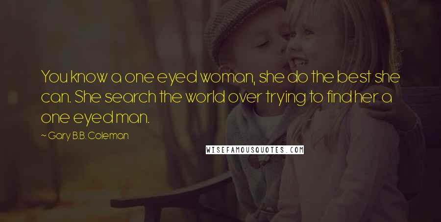 Gary B.B. Coleman Quotes: You know a one eyed woman, she do the best she can. She search the world over trying to find her a one eyed man.