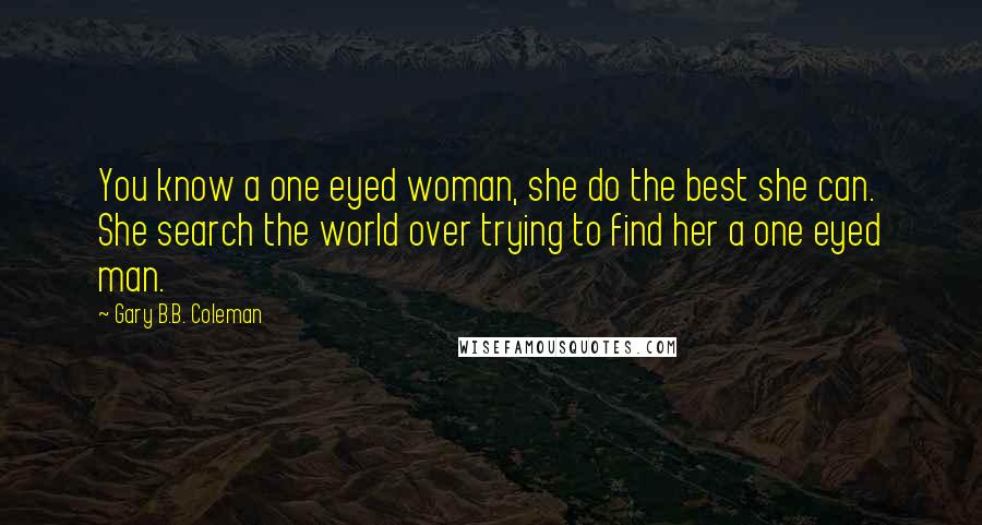 Gary B.B. Coleman Quotes: You know a one eyed woman, she do the best she can. She search the world over trying to find her a one eyed man.