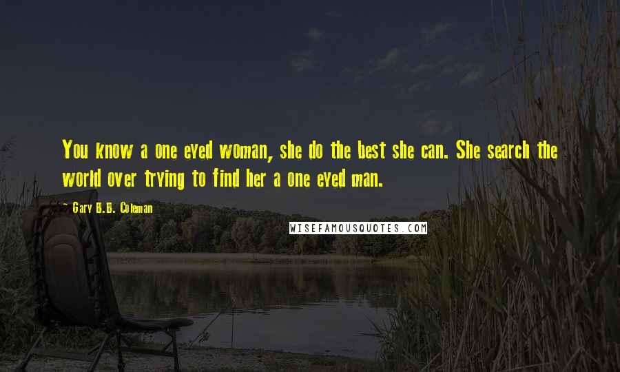 Gary B.B. Coleman Quotes: You know a one eyed woman, she do the best she can. She search the world over trying to find her a one eyed man.