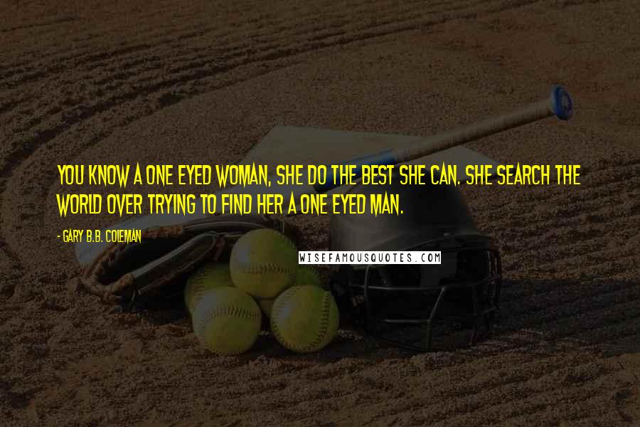 Gary B.B. Coleman Quotes: You know a one eyed woman, she do the best she can. She search the world over trying to find her a one eyed man.