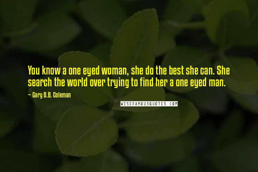 Gary B.B. Coleman Quotes: You know a one eyed woman, she do the best she can. She search the world over trying to find her a one eyed man.