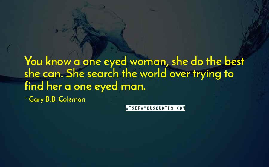 Gary B.B. Coleman Quotes: You know a one eyed woman, she do the best she can. She search the world over trying to find her a one eyed man.