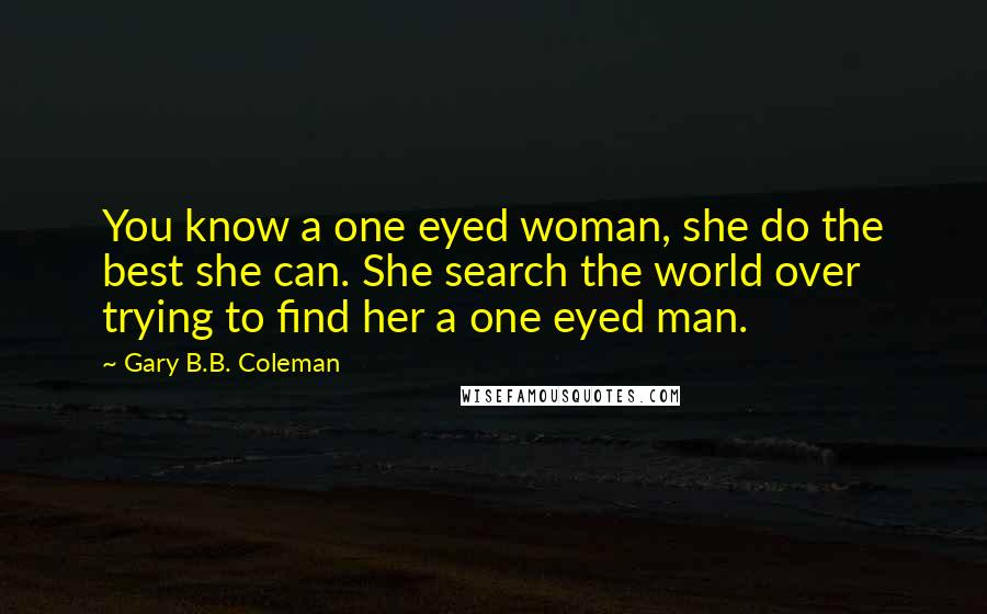 Gary B.B. Coleman Quotes: You know a one eyed woman, she do the best she can. She search the world over trying to find her a one eyed man.