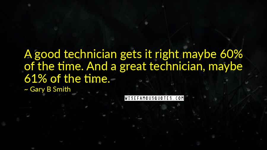 Gary B Smith Quotes: A good technician gets it right maybe 60% of the time. And a great technician, maybe 61% of the time.