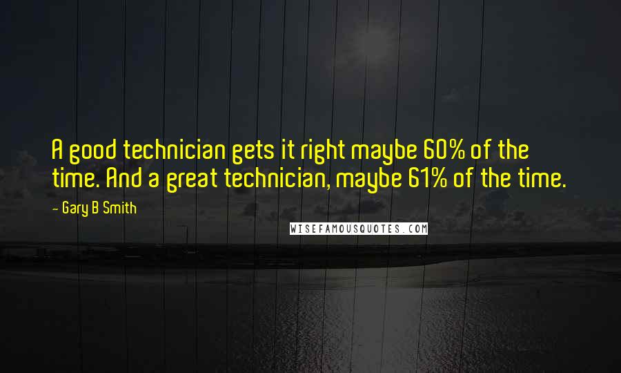 Gary B Smith Quotes: A good technician gets it right maybe 60% of the time. And a great technician, maybe 61% of the time.