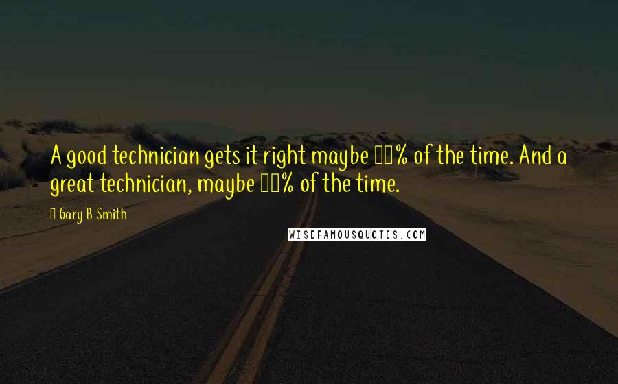 Gary B Smith Quotes: A good technician gets it right maybe 60% of the time. And a great technician, maybe 61% of the time.
