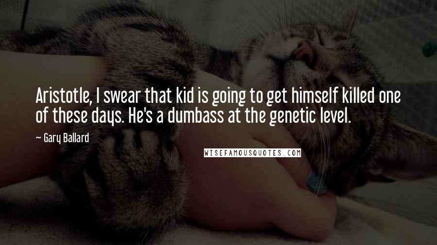 Gary Ballard Quotes: Aristotle, I swear that kid is going to get himself killed one of these days. He's a dumbass at the genetic level.