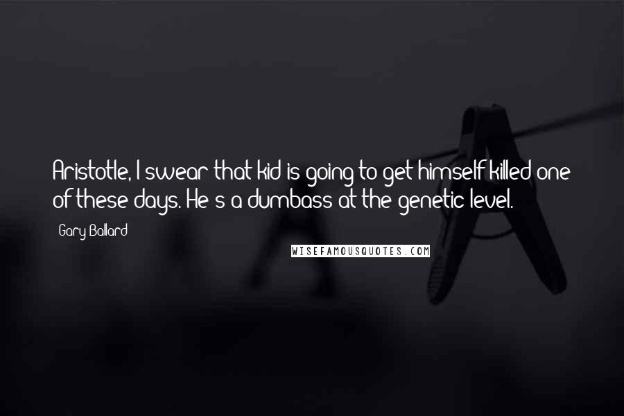 Gary Ballard Quotes: Aristotle, I swear that kid is going to get himself killed one of these days. He's a dumbass at the genetic level.