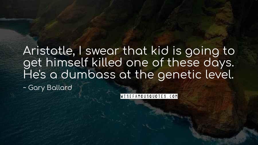 Gary Ballard Quotes: Aristotle, I swear that kid is going to get himself killed one of these days. He's a dumbass at the genetic level.