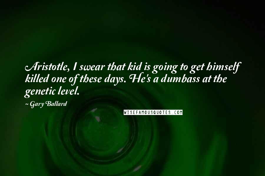 Gary Ballard Quotes: Aristotle, I swear that kid is going to get himself killed one of these days. He's a dumbass at the genetic level.