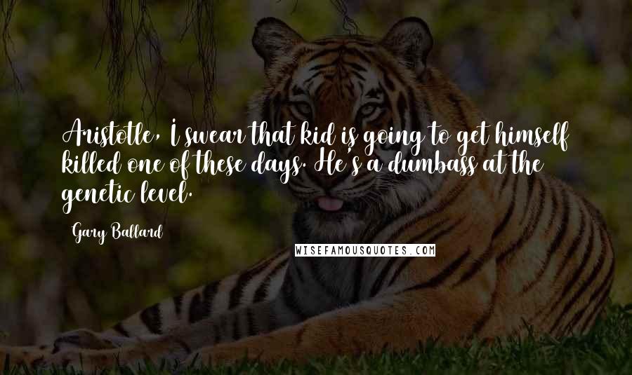 Gary Ballard Quotes: Aristotle, I swear that kid is going to get himself killed one of these days. He's a dumbass at the genetic level.