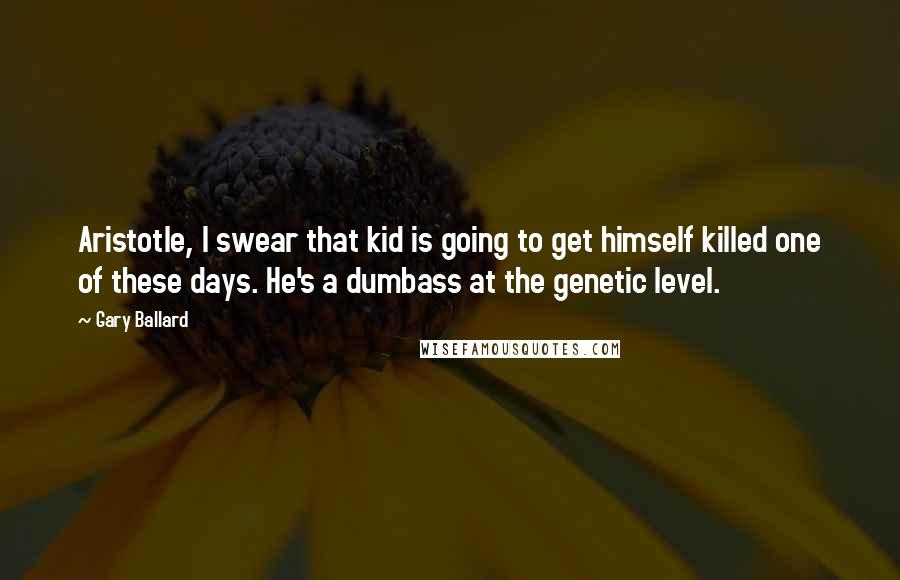 Gary Ballard Quotes: Aristotle, I swear that kid is going to get himself killed one of these days. He's a dumbass at the genetic level.