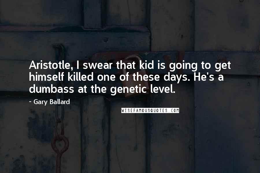 Gary Ballard Quotes: Aristotle, I swear that kid is going to get himself killed one of these days. He's a dumbass at the genetic level.
