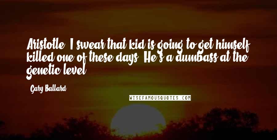 Gary Ballard Quotes: Aristotle, I swear that kid is going to get himself killed one of these days. He's a dumbass at the genetic level.