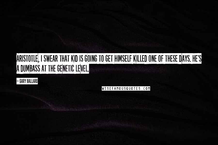 Gary Ballard Quotes: Aristotle, I swear that kid is going to get himself killed one of these days. He's a dumbass at the genetic level.
