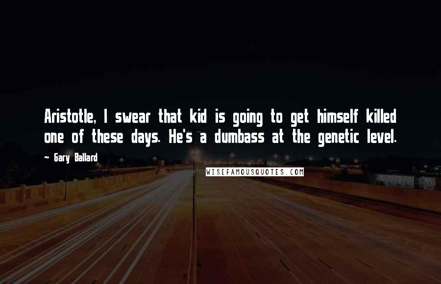 Gary Ballard Quotes: Aristotle, I swear that kid is going to get himself killed one of these days. He's a dumbass at the genetic level.