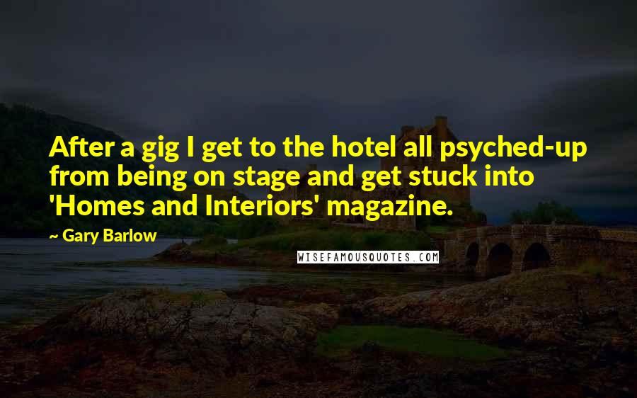 Gary Barlow Quotes: After a gig I get to the hotel all psyched-up from being on stage and get stuck into 'Homes and Interiors' magazine.