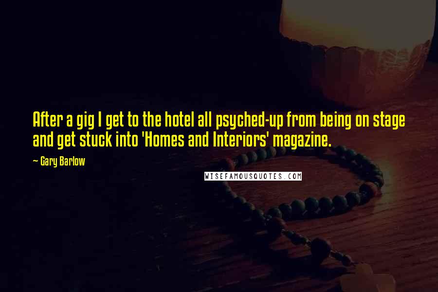 Gary Barlow Quotes: After a gig I get to the hotel all psyched-up from being on stage and get stuck into 'Homes and Interiors' magazine.