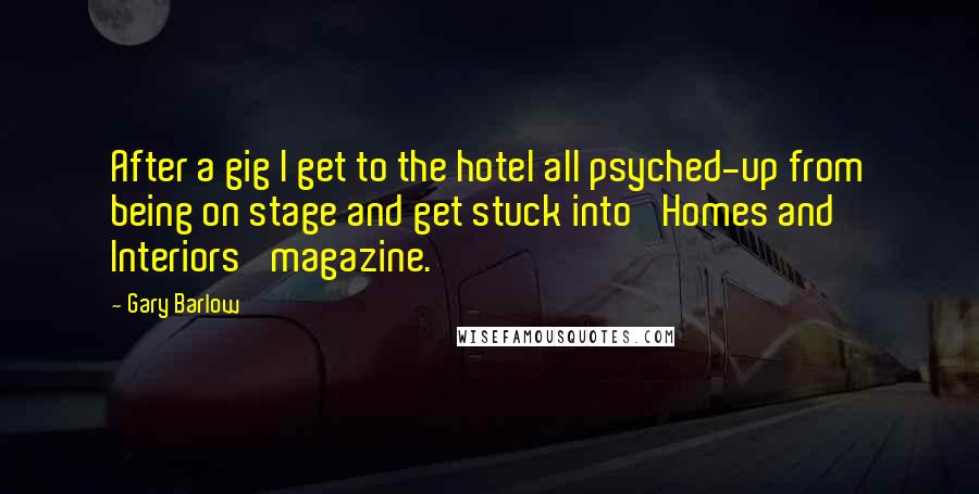 Gary Barlow Quotes: After a gig I get to the hotel all psyched-up from being on stage and get stuck into 'Homes and Interiors' magazine.