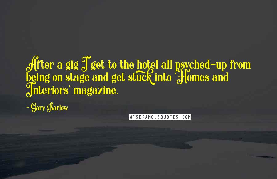 Gary Barlow Quotes: After a gig I get to the hotel all psyched-up from being on stage and get stuck into 'Homes and Interiors' magazine.