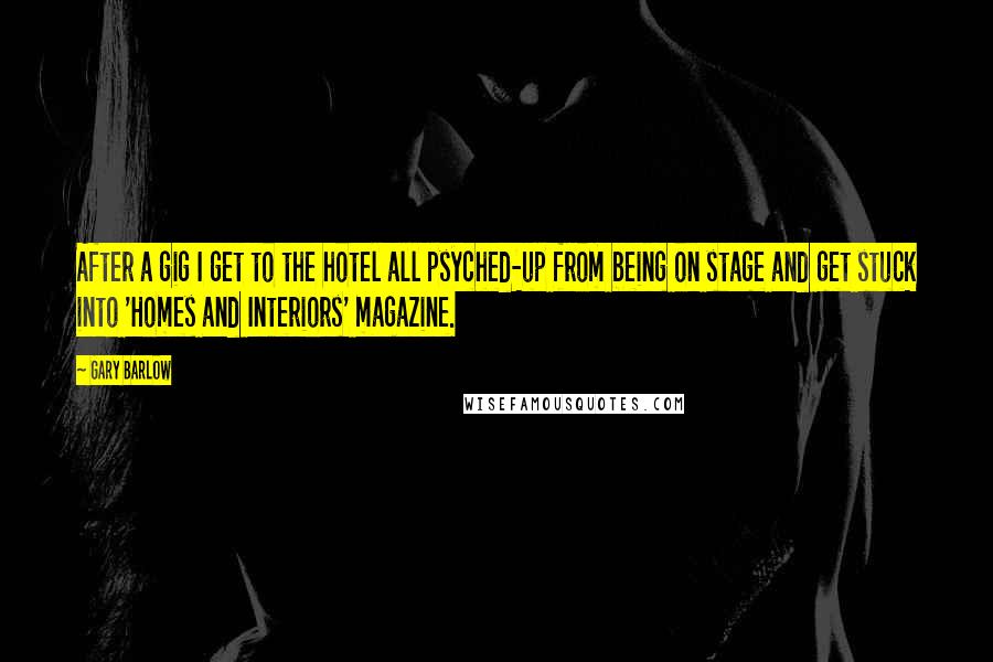 Gary Barlow Quotes: After a gig I get to the hotel all psyched-up from being on stage and get stuck into 'Homes and Interiors' magazine.