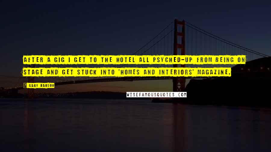 Gary Barlow Quotes: After a gig I get to the hotel all psyched-up from being on stage and get stuck into 'Homes and Interiors' magazine.