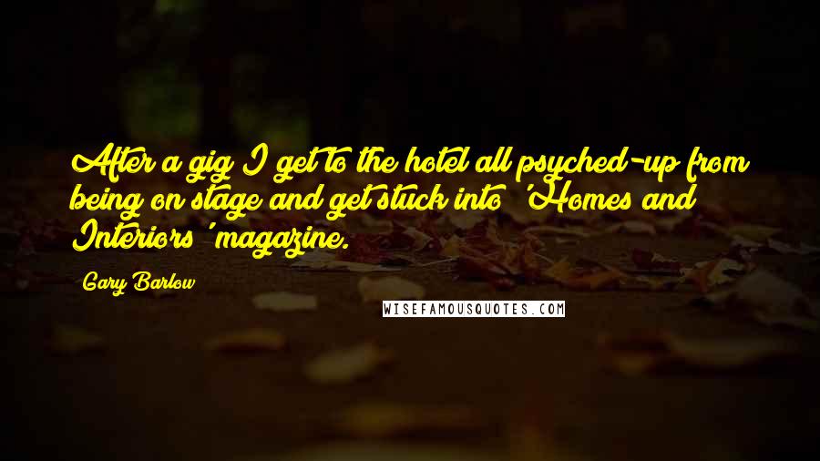 Gary Barlow Quotes: After a gig I get to the hotel all psyched-up from being on stage and get stuck into 'Homes and Interiors' magazine.