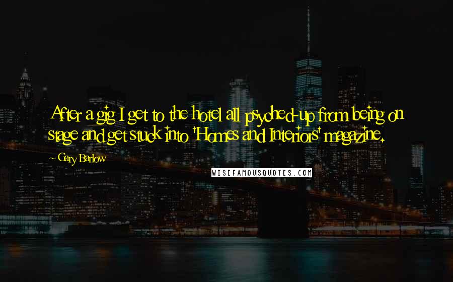 Gary Barlow Quotes: After a gig I get to the hotel all psyched-up from being on stage and get stuck into 'Homes and Interiors' magazine.