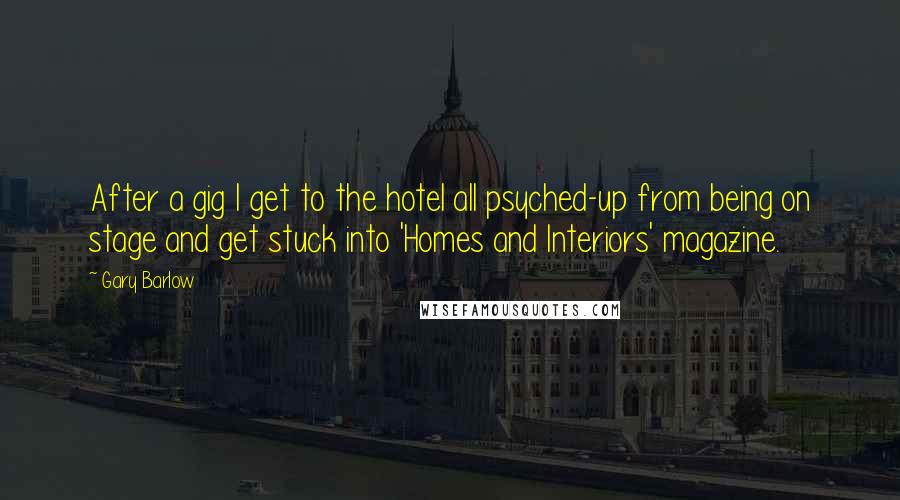 Gary Barlow Quotes: After a gig I get to the hotel all psyched-up from being on stage and get stuck into 'Homes and Interiors' magazine.