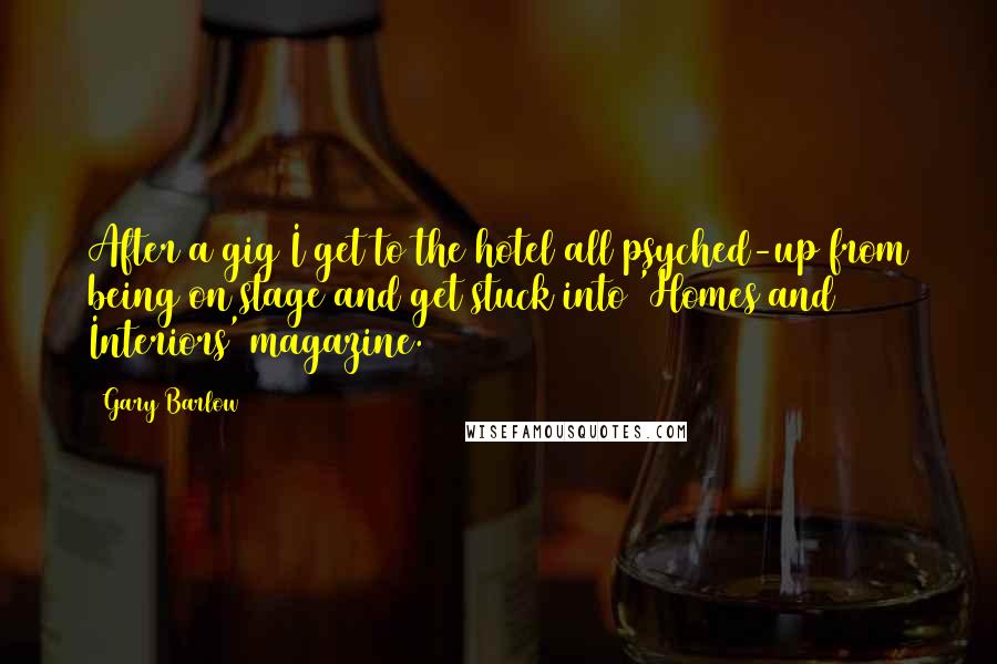 Gary Barlow Quotes: After a gig I get to the hotel all psyched-up from being on stage and get stuck into 'Homes and Interiors' magazine.