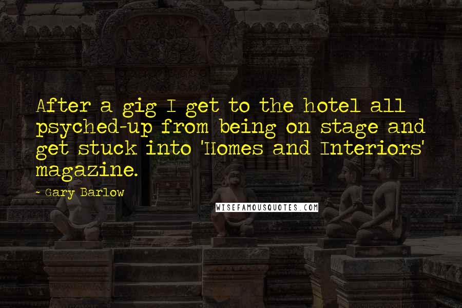 Gary Barlow Quotes: After a gig I get to the hotel all psyched-up from being on stage and get stuck into 'Homes and Interiors' magazine.