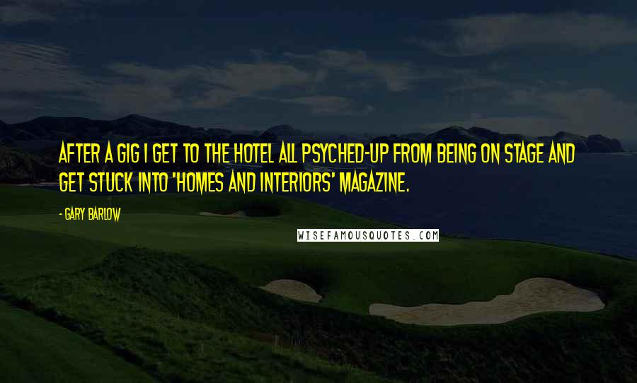 Gary Barlow Quotes: After a gig I get to the hotel all psyched-up from being on stage and get stuck into 'Homes and Interiors' magazine.