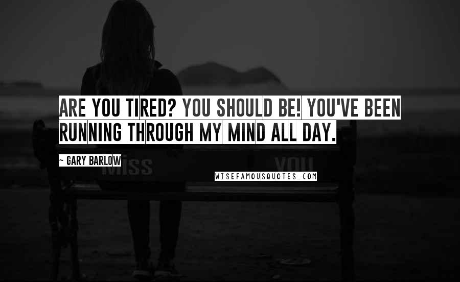 Gary Barlow Quotes: Are you tired? You should be! You've been running through my mind all day.