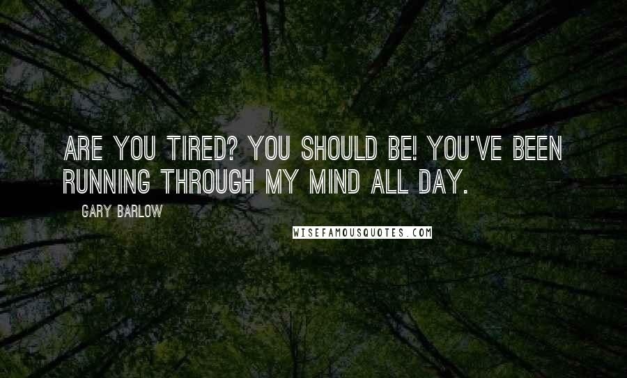 Gary Barlow Quotes: Are you tired? You should be! You've been running through my mind all day.